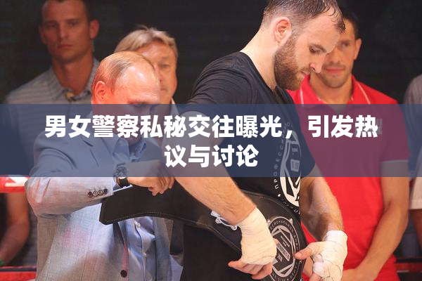 男女警察私秘交往曝光，引发热议与讨论