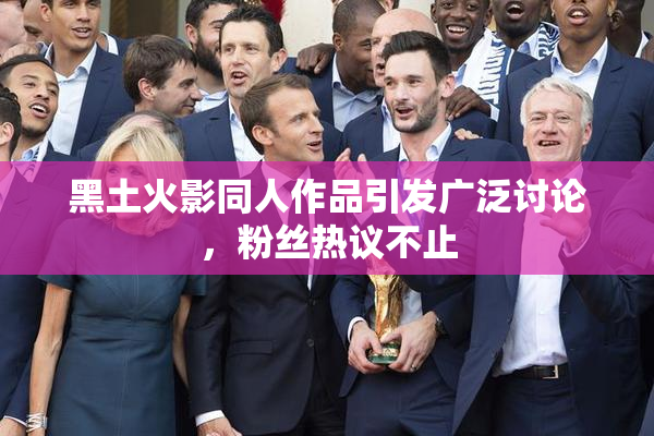 黑土火影同人作品引发广泛讨论，粉丝热议不止