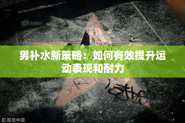 男补水新策略：如何有效提升运动表现和耐力