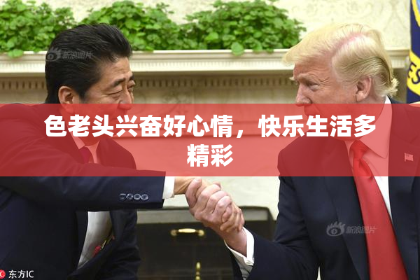 色老头兴奋好心情，快乐生活多精彩