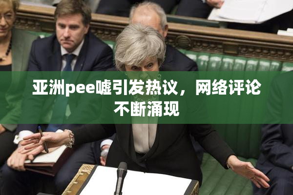 亚洲pee嘘引发热议，网络评论不断涌现