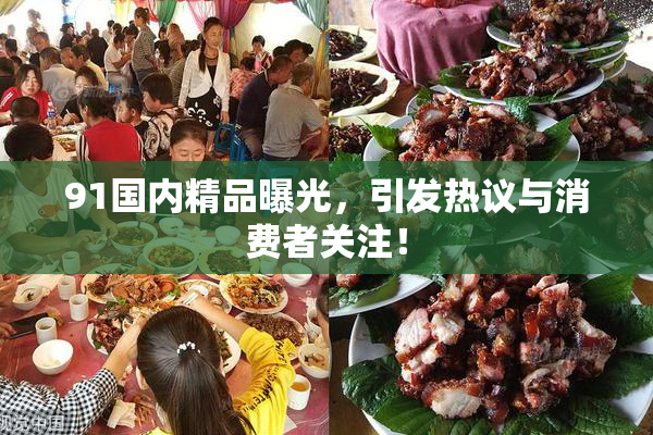 91国内精品曝光，引发热议与消费者关注！