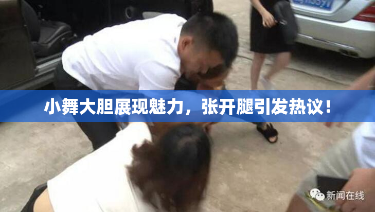 小舞大胆展现魅力，张开腿引发热议！