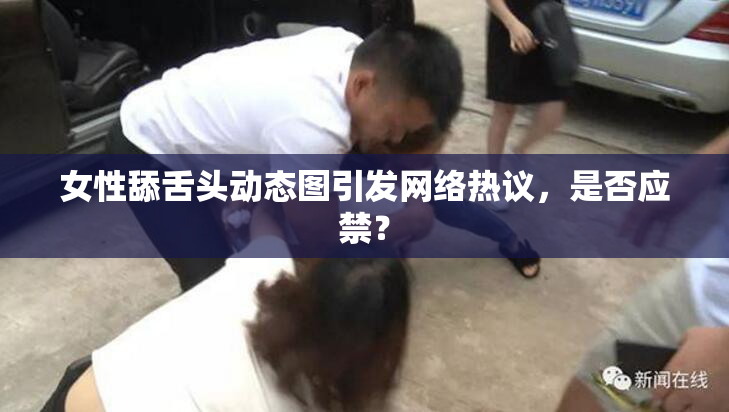 女性舔舌头动态图引发网络热议，是否应禁？