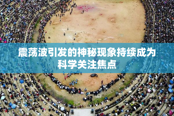 震荡波引发的神秘现象持续成为科学关注焦点