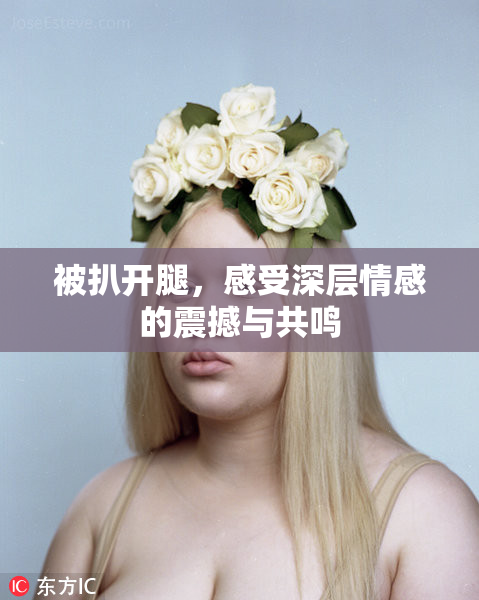 被扒开腿，感受深层情感的震撼与共鸣