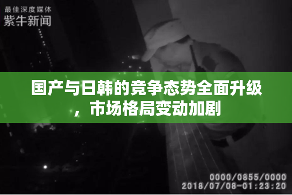 国产与日韩的竞争态势全面升级，市场格局变动加剧