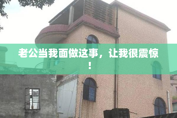老公当我面做这事，让我很震惊！