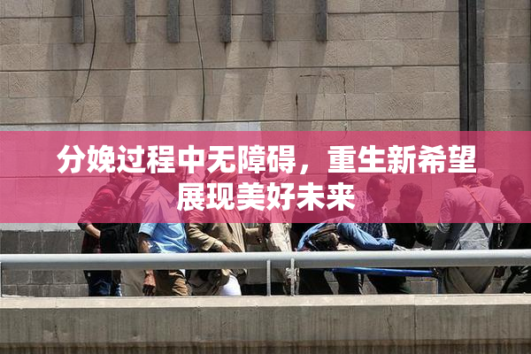 分娩过程中无障碍，重生新希望展现美好未来