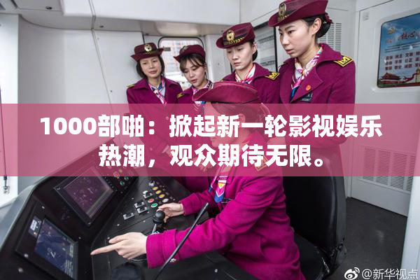 1000部啪：掀起新一轮影视娱乐热潮，观众期待无限。