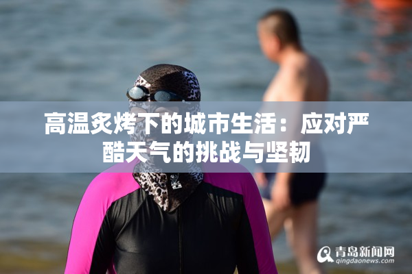 高温炙烤下的城市生活：应对严酷天气的挑战与坚韧