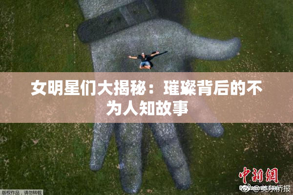 女明星们大揭秘：璀璨背后的不为人知故事
