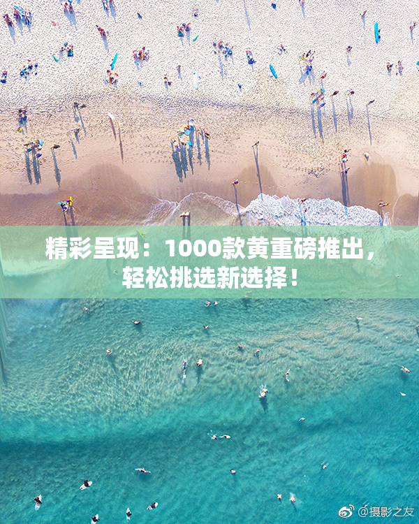 精彩呈现：1000款黄重磅推出，轻松挑选新选择！