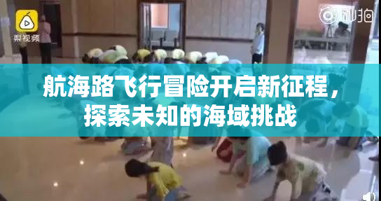 航海路飞行冒险开启新征程，探索未知的海域挑战