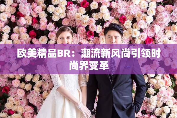 欧美精品BR：潮流新风尚引领时尚界变革