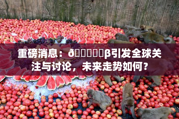 重磅消息：🍆❌‌β引发全球关注与讨论，未来走势如何？