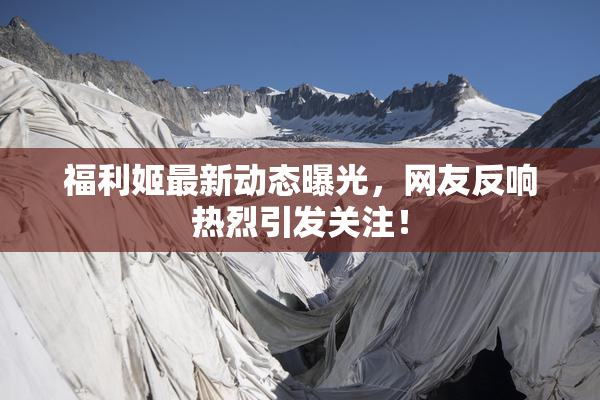 福利姬最新动态曝光，网友反响热烈引发关注！