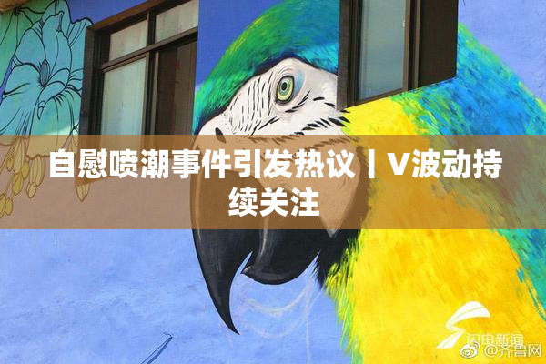 自慰喷潮事件引发热议丨V波动持续关注