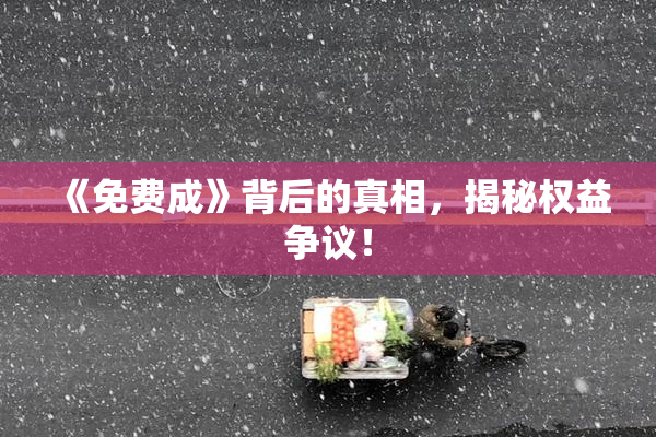 《免费成》背后的真相，揭秘权益争议！