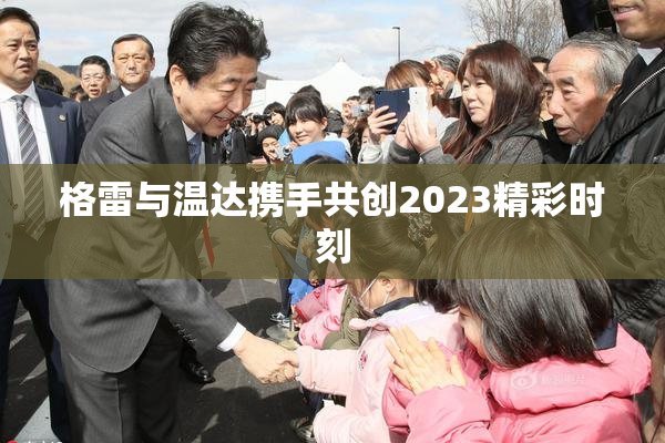 格雷与温达携手共创2023精彩时刻