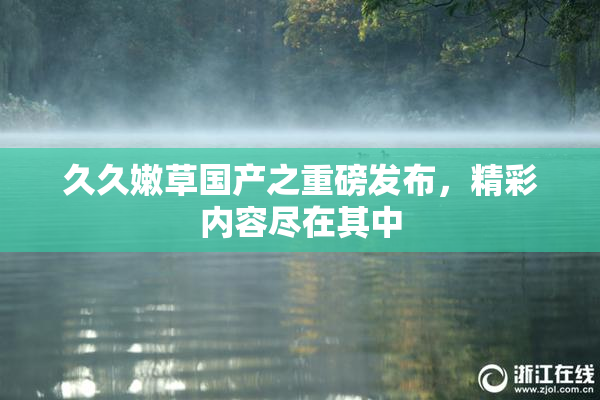 久久嫩草国产之重磅发布，精彩内容尽在其中