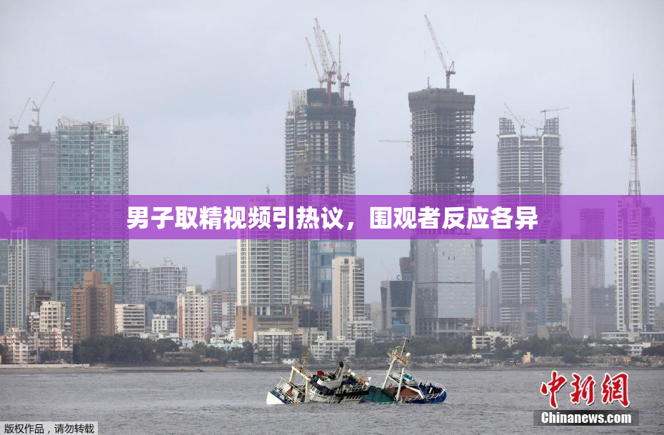 男子取精视频引热议，围观者反应各异