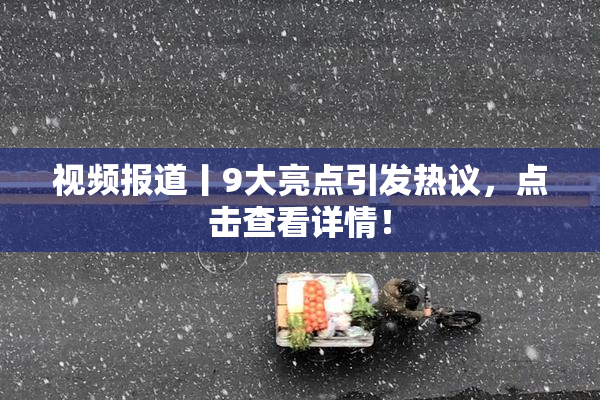 视频报道丨9大亮点引发热议，点击查看详情！