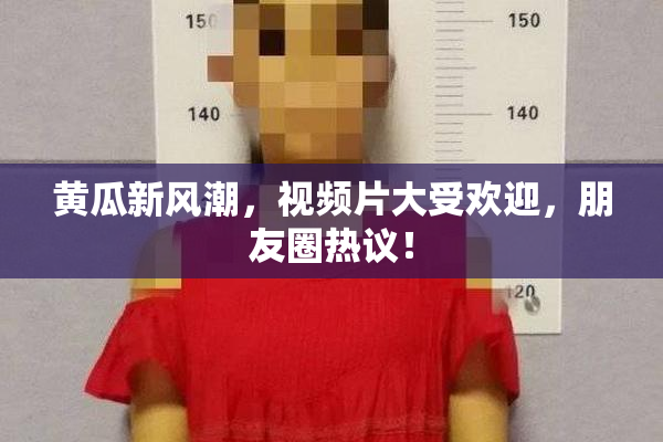 黄瓜新风潮，视频片大受欢迎，朋友圈热议！