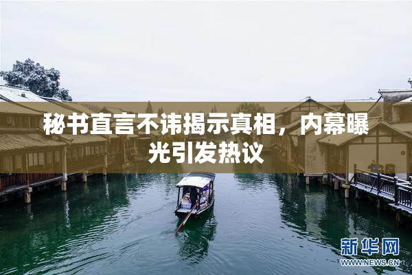 秘书直言不讳揭示真相，内幕曝光引发热议