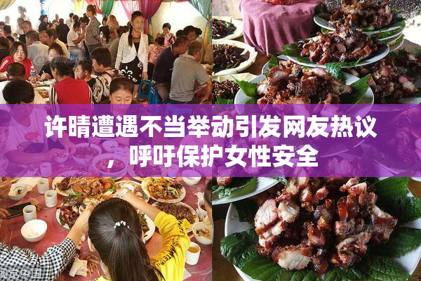 许晴遭遇不当举动引发网友热议，呼吁保护女性安全