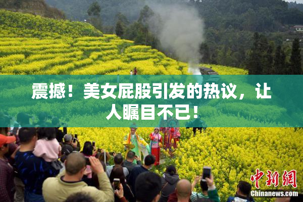 震撼！美女屁股引发的热议，让人瞩目不已！
