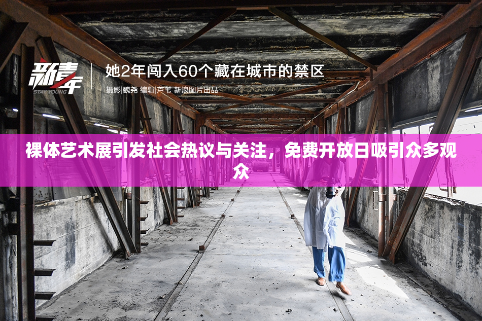 裸体艺术展引发社会热议与关注，免费开放日吸引众多观众