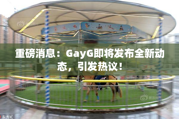 重磅消息：GayG即将发布全新动态，引发热议！