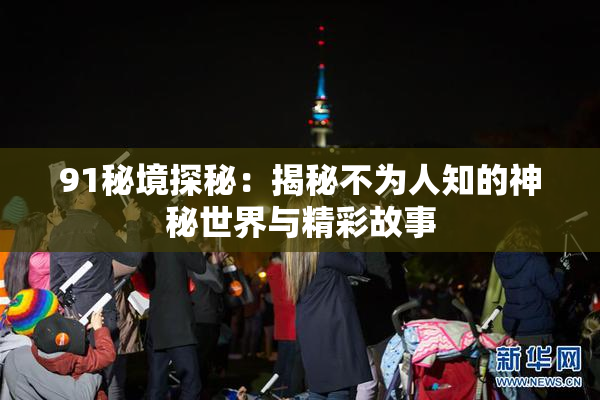 91秘境探秘：揭秘不为人知的神秘世界与精彩故事