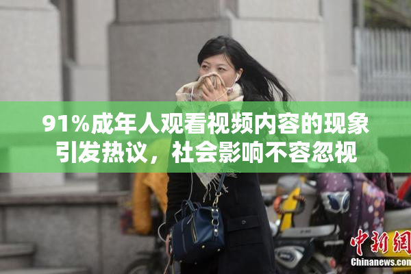 91%成年人观看视频内容的现象引发热议，社会影响不容忽视