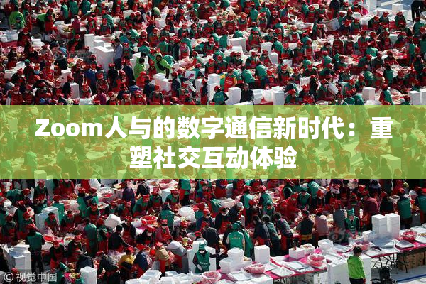 Zoom人与的数字通信新时代：重塑社交互动体验
