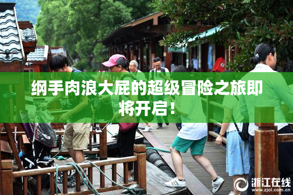 纲手肉浪大屁的超级冒险之旅即将开启！
