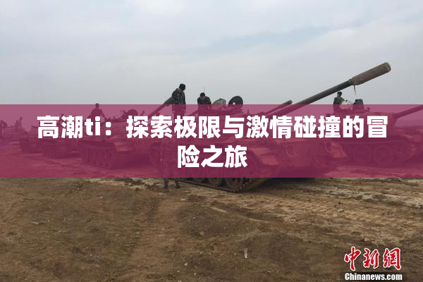 高潮ti：探索极限与激情碰撞的冒险之旅