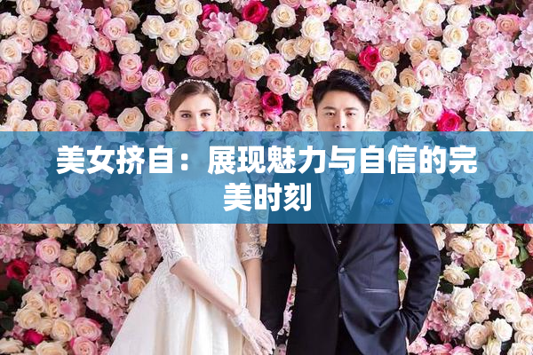 美女挤自：展现魅力与自信的完美时刻