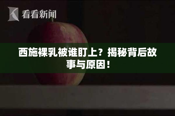 西施裸乳被谁盯上？揭秘背后故事与原因！