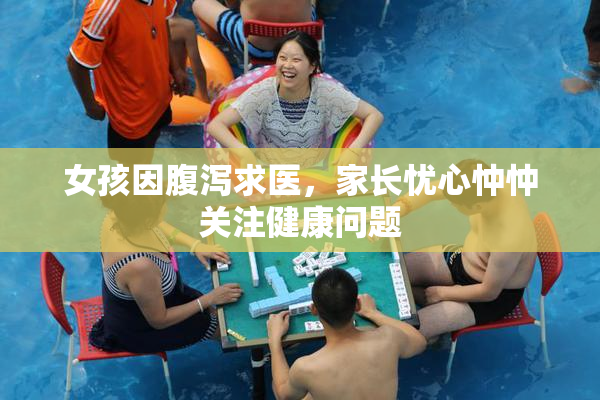 女孩因腹泻求医，家长忧心忡忡关注健康问题