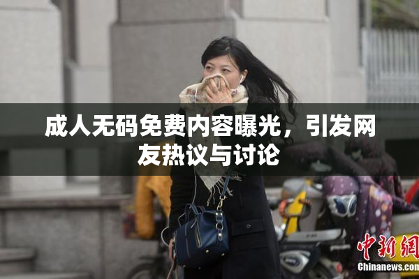 成人无码免费内容曝光，引发网友热议与讨论