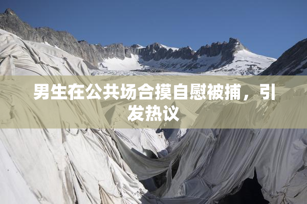 男生在公共场合摸自慰被捕，引发热议