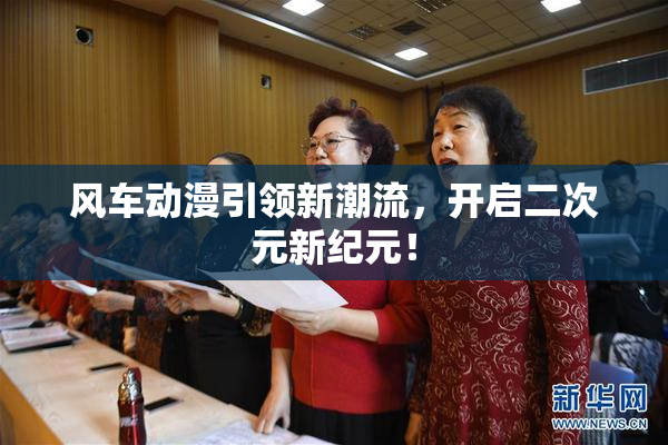 风车动漫引领新潮流，开启二次元新纪元！