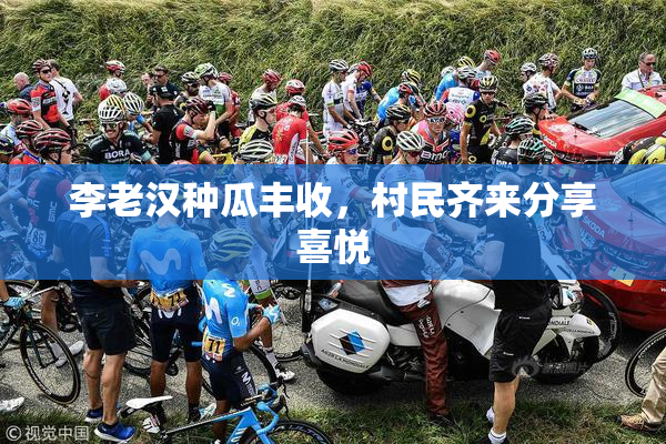 李老汉种瓜丰收，村民齐来分享喜悦
