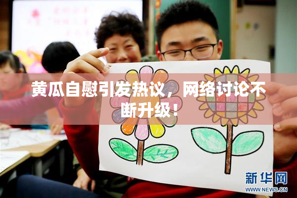 黄瓜自慰引发热议，网络讨论不断升级！