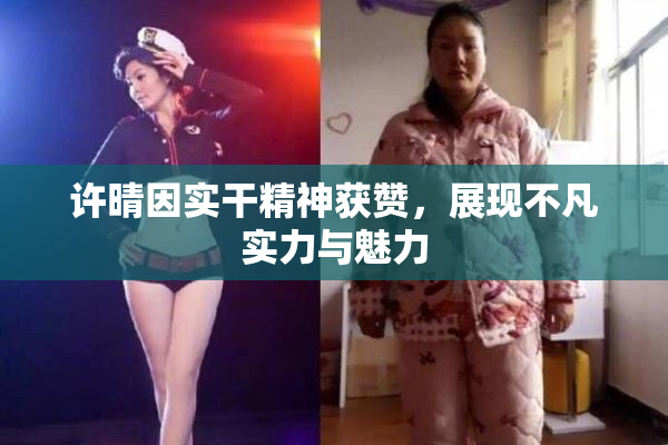 许晴因实干精神获赞，展现不凡实力与魅力