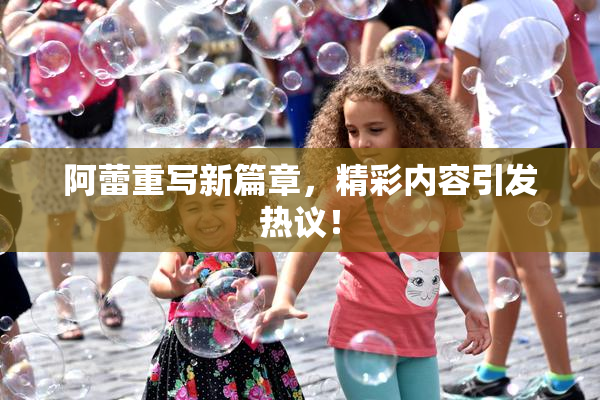阿蕾重写新篇章，精彩内容引发热议！