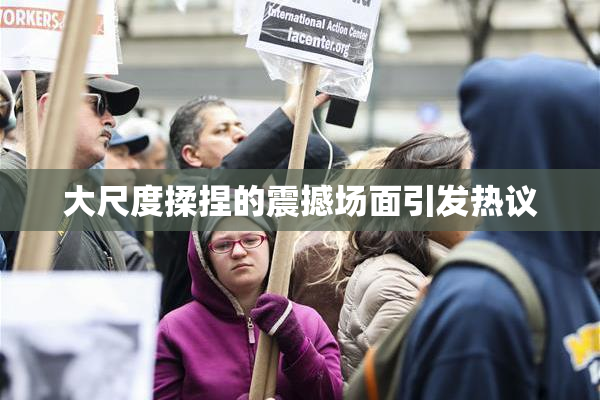 大尺度揉捏的震撼场面引发热议