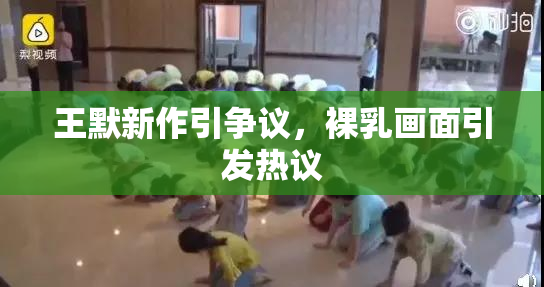王默新作引争议，裸乳画面引发热议